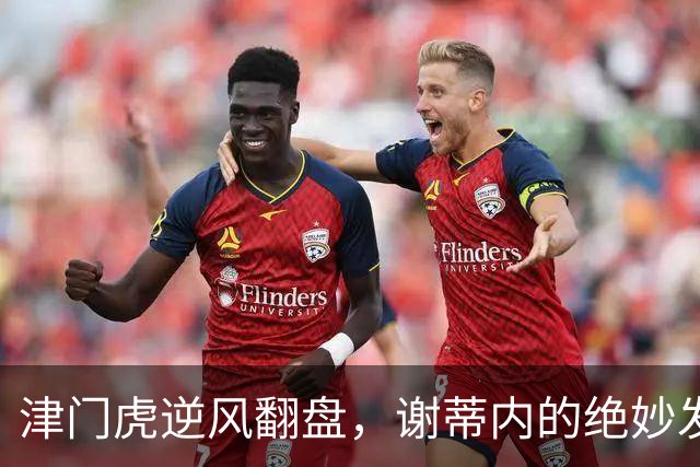 津门虎逆风翻盘，谢蒂内的绝妙发光时刻！